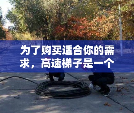 为了购买适合你的需求，高速梯子是一个值得考虑的选择。以下是对高速梯子的全面分析，帮助你做出明智的决定