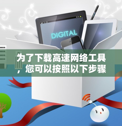 为了下载高速网络工具，您可以按照以下步骤进行操作