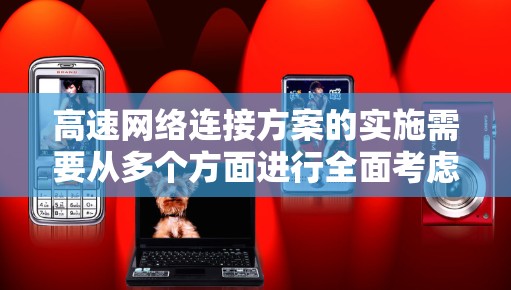 高速网络连接方案的实施需要从多个方面进行全面考虑，以确保网络的高效、可靠和安全运行。以下是详细的步骤
