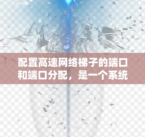 配置高速网络梯子的端口和端口分配，是一个系统性的过程，需要按照以下步骤进行