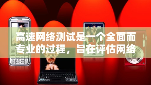高速网络测试是一个全面而专业的过程，旨在评估网络性能，以优化网络配置并确保网络可用性。以下是高速网络测试的关键步骤和注意事项