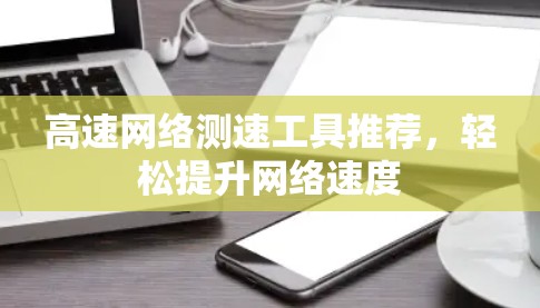 高速网络测速工具推荐,轻松提升网络速度 高速网络测速工具推荐,轻松提升网络速度