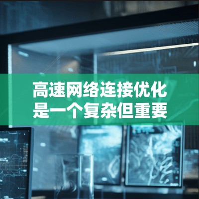高速网络连接优化是一个复杂但重要的工程问题，涉及多个方面，以下是一些关键方法和步骤
