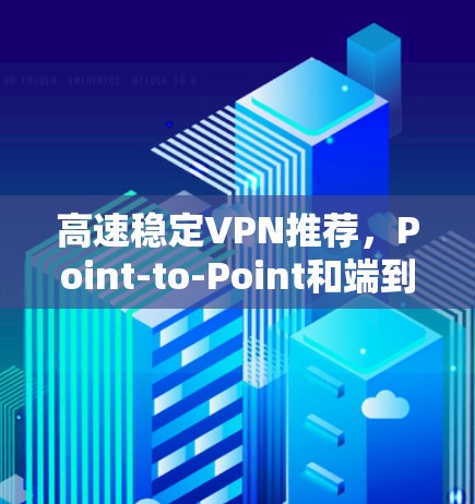 高速稳定VPN推荐，Point-to-Point和端到端两种选择