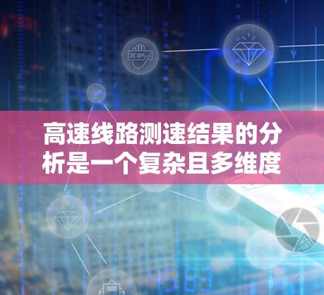 高速线路测速结果的分析是一个复杂且多维度的过程,涉及多个因素和技术层面。以下是详细的分析步骤和结论 高速线路测速结果的分析是一个复杂且多维度的过程,涉及多个因素和技术层面。以下是详细的分析步骤和结论