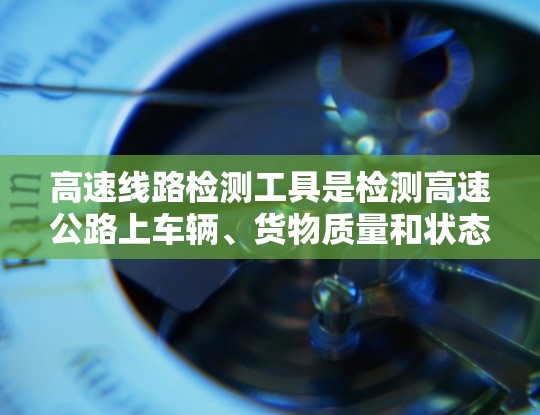 高速线路检测工具是检测高速公路上车辆、货物质量和状态的重要手段，包括车辆检测、货物检测、压力监测和温度监测等。以下是对高速线路检测工具的详细总结