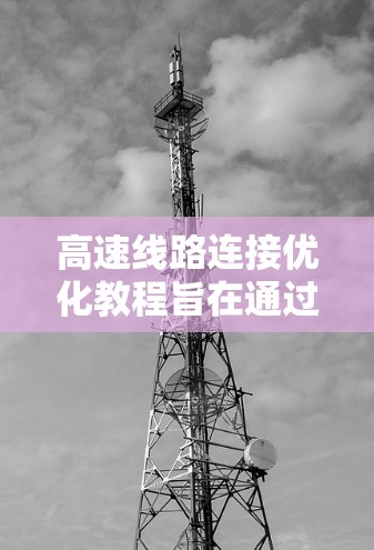 高速线路连接优化教程旨在通过优化连接方式，提升高速度，减少行驶距离和油耗。以下是详细的学习步骤