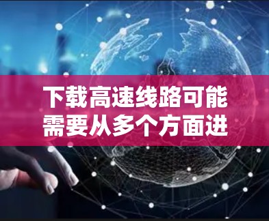 下载高速线路可能需要从多个方面进行调整和尝试。以下是一步步的解决方案 下载高速线路可能需要从多个方面进行调整和尝试。以下是一步步的解决方案