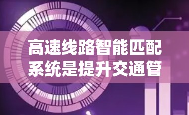 高速线路智能匹配系统是提升交通管理效率和安全性的重要技术,其核心在于通过智能信号和车辆信息的实时共享,实现车辆与道路的自动匹配。以下是该系统的关键点和总结 高速线路智能匹配系统是提升交通管理效率和安全性的重要技术,其核心在于通过智能信号和车辆信息的实时共享,实现车辆与道路的自动匹配。以下是该系统的关键点和总结