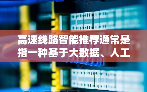高速线路智能推荐通常是指一种基于大数据、人工智能和实时信息的智能导航系统或应用，可以帮助用户快速找到最短、最安全、最舒适的高速线路。以下是一些可能涉及的内容和推荐方向