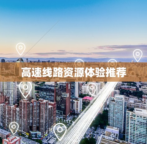 高速线路资源体验推荐 高速线路资源体验推荐