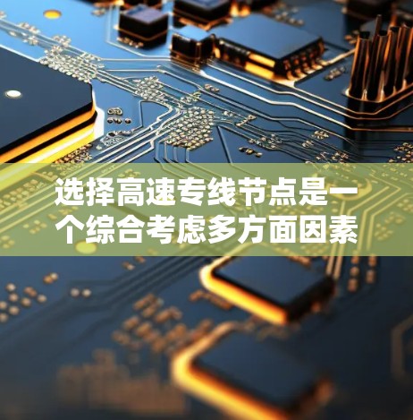 选择高速专线节点是一个综合考虑多方面因素的决策过程,以下是一步步的指南 选择高速专线节点是一个综合考虑多方面因素的决策过程,以下是一步步的指南
