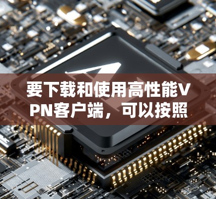 要下载和使用高性能VPN客户端,可以按照以下步骤进行 要下载和使用高性能VPN客户端,可以按照以下步骤进行