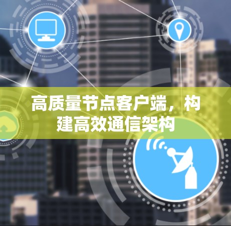 高质量节点客户端,构建高效通信架构 高质量节点客户端,构建高效通信架构