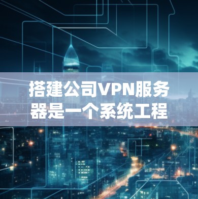 搭建公司VPN服务器是一个系统工程，需要综合考虑多个因素以确保安全和高效。以下是详细的步骤指南