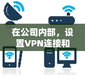 在公司内部，设置VPN连接和远程访问是确保数据安全的重要步骤。以下是一个详细的指南，帮助您系统地完成这一过程