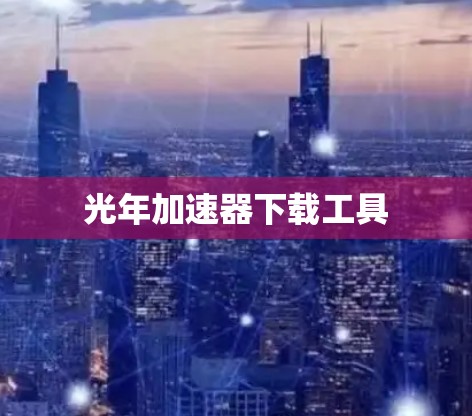 光年加速器下载工具 光年加速器下载工具