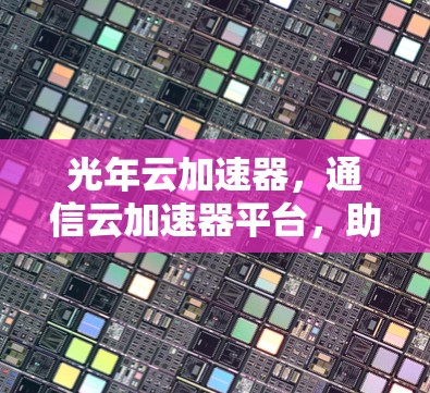 光年云加速器，通信云加速器平台，助力数据高效传输
