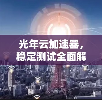 光年云加速器,稳定测试全面解析与未来展望 光年云加速器,稳定测试全面解析与未来展望