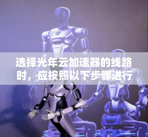 选择光年云加速器的线路时,应按照以下步骤进行 选择光年云加速器的线路时,应按照以下步骤进行