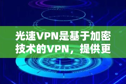 光速VPN是基于加密技术的VPN，提供更高效的网络连接。为了安全地使用光速VPN，以下是一步步的测试指南