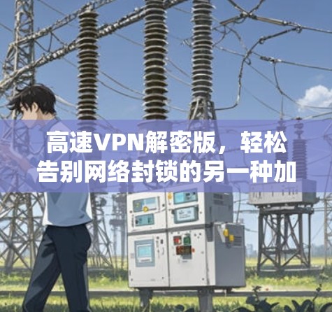 高速VPN解密版,轻松告别网络封锁的另一种加密方式 高速VPN解密版,轻松告别网络封锁的另一种加密方式