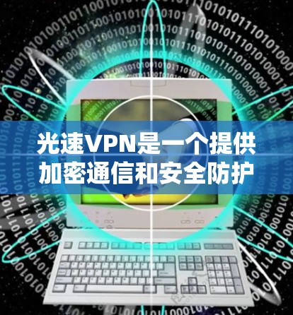 光速VPN是一个提供加密通信和安全防护的网络服务,旨在保护用户的信息安全。以下是光速VPN最新版本的介绍,包括它们的特点、功能和适用场景 光速VPN是一个提供加密通信和安全防护的网络服务,旨在保护用户的信息安全。以下是光速VPN最新版本的介绍,包括它们的特点、功能和适用场景