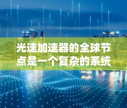 光速加速器的全球节点是一个复杂的系统,主要由多个加速光装置组成,旨在研究光在不同介质中的传播速度及其物理特性。以下是对该主题的详细分析 光速加速器的全球节点是一个复杂的系统,主要由多个加速光装置组成,旨在研究光在不同介质中的传播速度及其物理特性。以下是对该主题的详细分析
