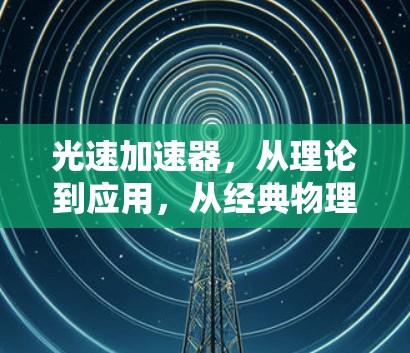 光速加速器，从理论到应用，从经典物理到现代科技的探索