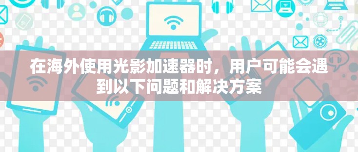 在海外使用光影加速器时，用户可能会遇到以下问题和解决方案