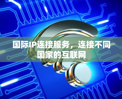 国际IP连接服务，连接不同国家的互联网
