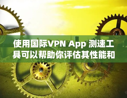 使用国际VPN App 测速工具可以帮助你评估其性能和安全性,确保你在访问时能够顺畅地完成操作。以下是一些推荐的国际VPN App 测速工具和方法 使用国际VPN App 测速工具可以帮助你评估其性能和安全性,确保你在访问时能够顺畅地完成操作。以下是一些推荐的国际VPN App 测速工具和方法