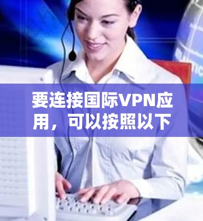 要连接国际VPN应用，可以按照以下步骤进行