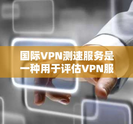国际VPN测速服务是一种用于评估VPN服务速度的方法。通过测试速度，用户可以了解服务的稳定性、可靠性和可扩展性，并确保在使用时不会遇到长时间延迟或卡顿的问题。以下是一些国际VPN测速服务及其特点