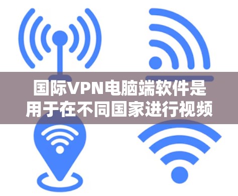 国际VPN电脑端软件是用于在不同国家进行视频通话、在线游戏和其他网络服务的工具。以下是详细介绍