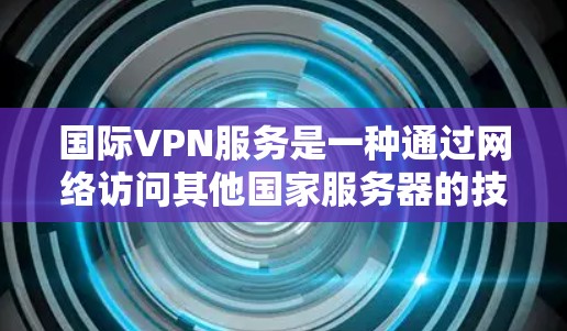 国际VPN服务是一种通过网络访问其他国家服务器的技术，旨在提供安全和匿名的网络访问。以下是对国际VPN服务的详细分析