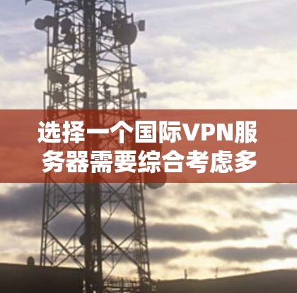 选择一个国际VPN服务器需要综合考虑多个因素，以确保服务器的安全性、可靠性以及符合您的使用需求。以下是一个详细的步骤指南，帮助您找到一个可靠的选择