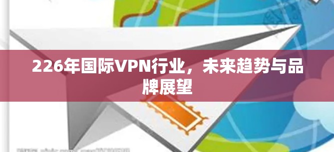 226年国际VPN行业，未来趋势与品牌展望