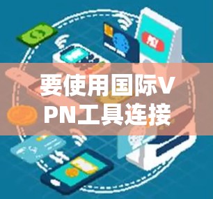 要使用国际VPN工具连接国外服务器,可以按照以下步骤进行 要使用国际VPN工具连接国外服务器,可以按照以下步骤进行