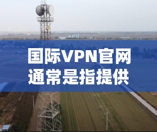 国际VPN官网通常是指提供国际范围内的VPN服务的网站,这些服务允许用户访问世界各地的网络。以下是一些国际常用的VPN服务和推荐网站 国际VPN官网通常是指提供国际范围内的VPN服务的网站,这些服务允许用户访问世界各地的网络。以下是一些国际常用的VPN服务和推荐网站