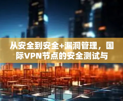 从安全到安全+漏洞管理，国际VPN节点的安全测试与持续优化