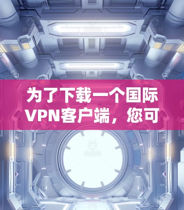 为了下载一个国际VPN客户端，您可以按照以下步骤进行