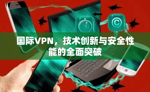 国际VPN，技术创新与安全性能的全面突破