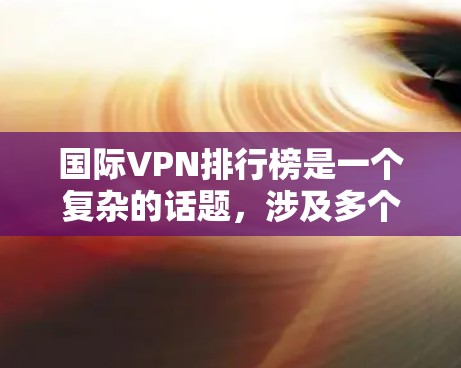 国际VPN排行榜是一个复杂的话题，涉及多个因素和标准。以下是一个综合考虑后的排名，结合了用户数量、访问量、安全性、价格和用户评价等因素
