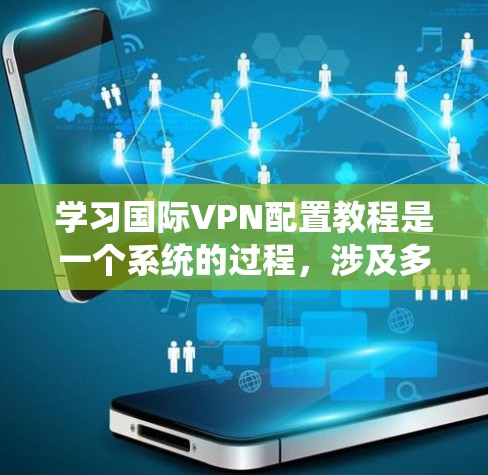 学习国际VPN配置教程是一个系统的过程，涉及多个步骤和知识。以下是一个分步指南，帮助你系统地学习和实践VPN配置