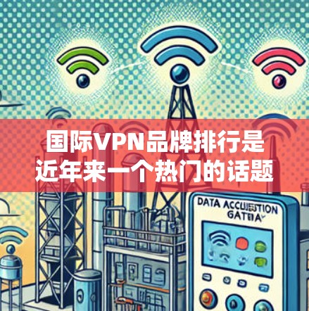 国际VPN品牌排行是近年来一个热门的话题，随着技术的发展和全球环境的改变，226年的国际VPN品牌排行可能会有新的变化。以下是一些可能被关注的国际VPN品牌及其服务特点，以及226年可能的热点
