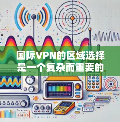 国际VPN的区域选择是一个复杂而重要的课题，涉及多个因素需要综合考虑。以下是对国际VPN区域选择的详细分析