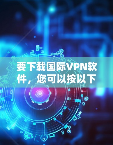 要下载国际VPN软件，您可以按以下步骤进行