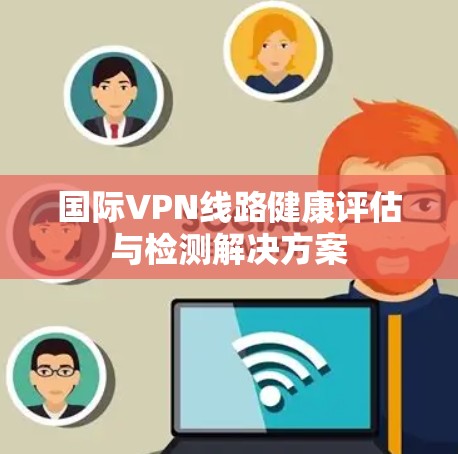 国际VPN线路健康评估与检测解决方案