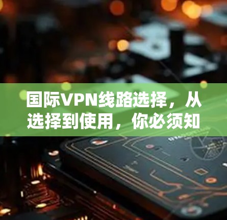 国际VPN线路选择，从选择到使用，你必须知道的